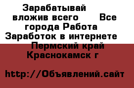 Зарабатывай 1000$ вложив всего 1$ - Все города Работа » Заработок в интернете   . Пермский край,Краснокамск г.